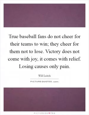 True baseball fans do not cheer for their teams to win; they cheer for them not to lose. Victory does not come with joy, it comes with relief. Losing causes only pain Picture Quote #1