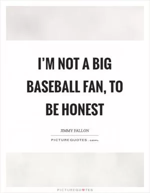 I’m not a big baseball fan, to be honest Picture Quote #1