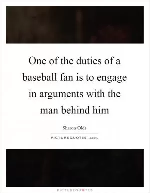 One of the duties of a baseball fan is to engage in arguments with the man behind him Picture Quote #1