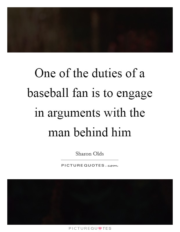 One of the duties of a baseball fan is to engage in arguments with the man behind him Picture Quote #1