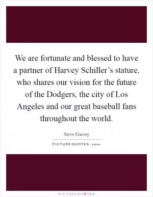 We are fortunate and blessed to have a partner of Harvey Schiller’s stature, who shares our vision for the future of the Dodgers, the city of Los Angeles and our great baseball fans throughout the world Picture Quote #1