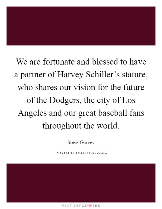 We are fortunate and blessed to have a partner of Harvey Schiller's stature, who shares our vision for the future of the Dodgers, the city of Los Angeles and our great baseball fans throughout the world. Picture Quote #1