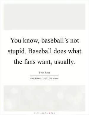 You know, baseball’s not stupid. Baseball does what the fans want, usually Picture Quote #1