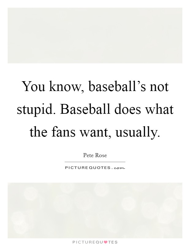You know, baseball's not stupid. Baseball does what the fans want, usually. Picture Quote #1