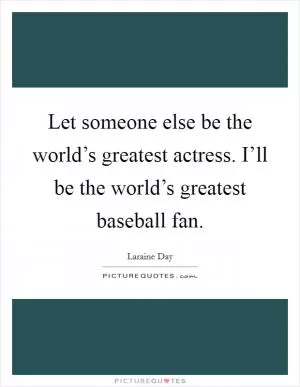 Let someone else be the world’s greatest actress. I’ll be the world’s greatest baseball fan Picture Quote #1