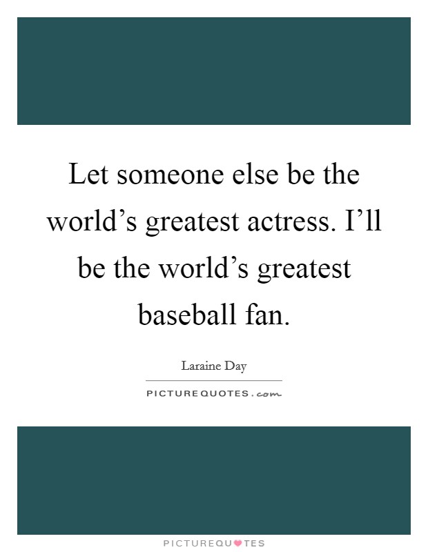 Let someone else be the world's greatest actress. I'll be the world's greatest baseball fan. Picture Quote #1