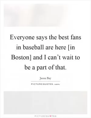 Everyone says the best fans in baseball are here [in Boston] and I can’t wait to be a part of that Picture Quote #1