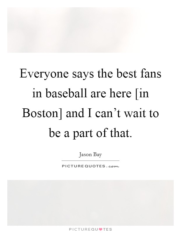 Everyone says the best fans in baseball are here [in Boston] and I can't wait to be a part of that. Picture Quote #1