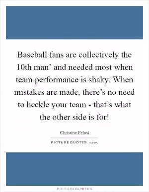 Baseball fans are collectively the  10th man’ and needed most when team performance is shaky. When mistakes are made, there’s no need to heckle your team - that’s what the other side is for! Picture Quote #1