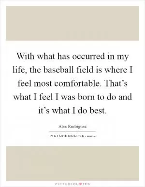 With what has occurred in my life, the baseball field is where I feel most comfortable. That’s what I feel I was born to do and it’s what I do best Picture Quote #1