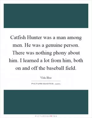 Catfish Hunter was a man among men. He was a genuine person. There was nothing phony about him. I learned a lot from him, both on and off the baseball field Picture Quote #1