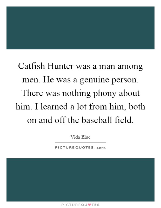 Catfish Hunter was a man among men. He was a genuine person. There was nothing phony about him. I learned a lot from him, both on and off the baseball field. Picture Quote #1