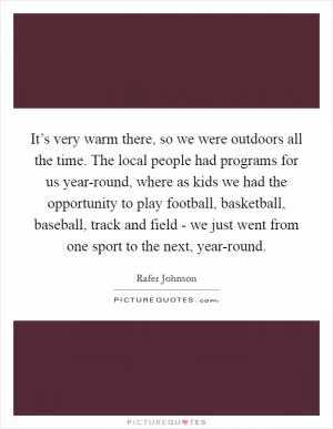 It’s very warm there, so we were outdoors all the time. The local people had programs for us year-round, where as kids we had the opportunity to play football, basketball, baseball, track and field - we just went from one sport to the next, year-round Picture Quote #1
