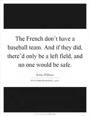 The French don’t have a baseball team. And if they did, there’d only be a left field, and no one would be safe Picture Quote #1