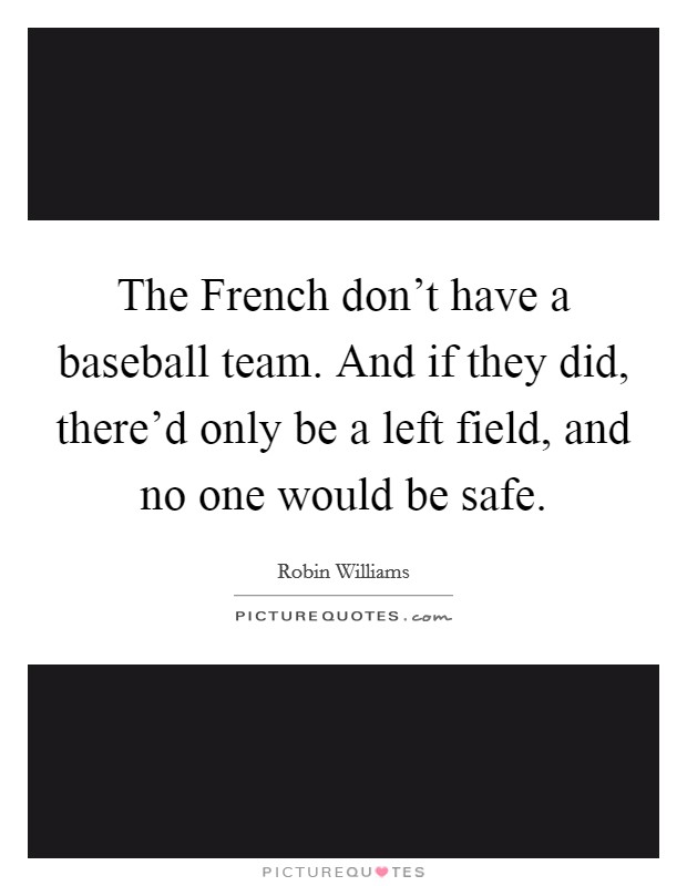 The French don't have a baseball team. And if they did, there'd only be a left field, and no one would be safe. Picture Quote #1