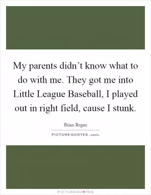My parents didn’t know what to do with me. They got me into Little League Baseball, I played out in right field, cause I stunk Picture Quote #1
