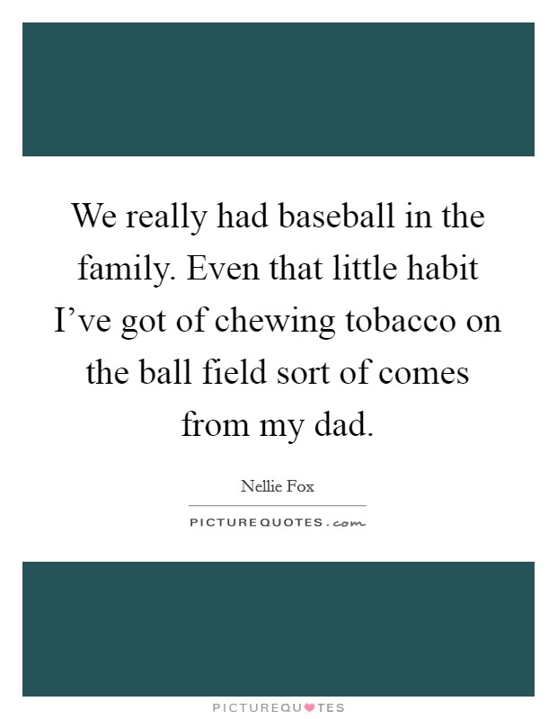 We really had baseball in the family. Even that little habit I've got of chewing tobacco on the ball field sort of comes from my dad. Picture Quote #1