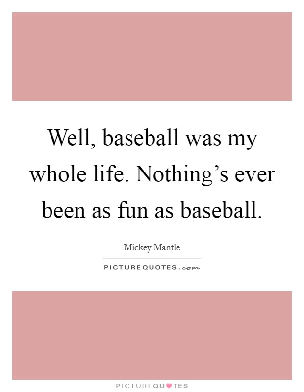 Well, baseball was my whole life. Nothing's ever been as fun as baseball. Picture Quote #1