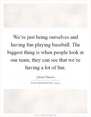 We’re just being ourselves and having fun playing baseball. The biggest thing is when people look at our team, they can see that we’re having a lot of fun Picture Quote #1