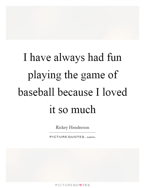 I have always had fun playing the game of baseball because I loved it so much Picture Quote #1