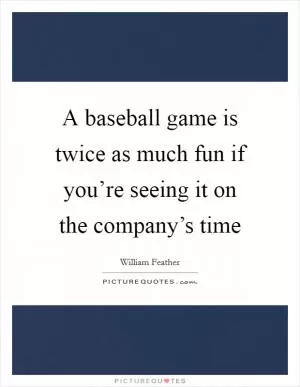 A baseball game is twice as much fun if you’re seeing it on the company’s time Picture Quote #1
