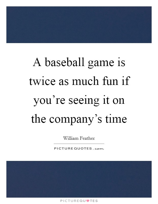 A baseball game is twice as much fun if you're seeing it on the company's time Picture Quote #1