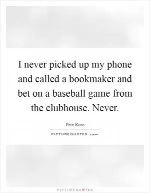 I never picked up my phone and called a bookmaker and bet on a baseball game from the clubhouse. Never Picture Quote #1