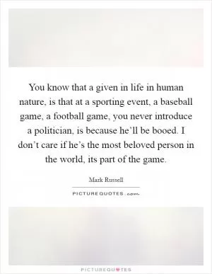 You know that a given in life in human nature, is that at a sporting event, a baseball game, a football game, you never introduce a politician, is because he’ll be booed. I don’t care if he’s the most beloved person in the world, its part of the game Picture Quote #1