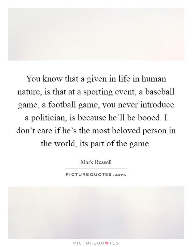 You know that a given in life in human nature, is that at a sporting event, a baseball game, a football game, you never introduce a politician, is because he'll be booed. I don't care if he's the most beloved person in the world, its part of the game. Picture Quote #1