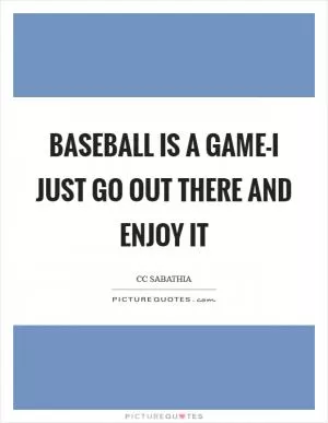 Baseball is a game-I just go out there and enjoy it Picture Quote #1