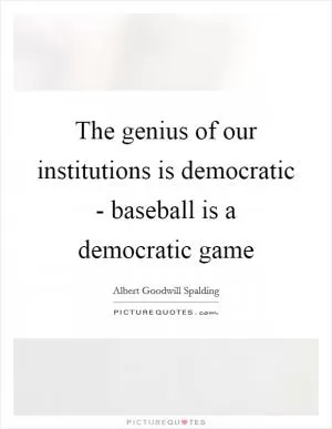 The genius of our institutions is democratic - baseball is a democratic game Picture Quote #1