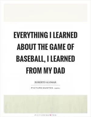 Everything I learned about the game of baseball, I learned from my dad Picture Quote #1