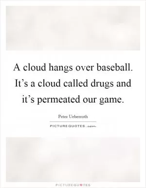A cloud hangs over baseball. It’s a cloud called drugs and it’s permeated our game Picture Quote #1