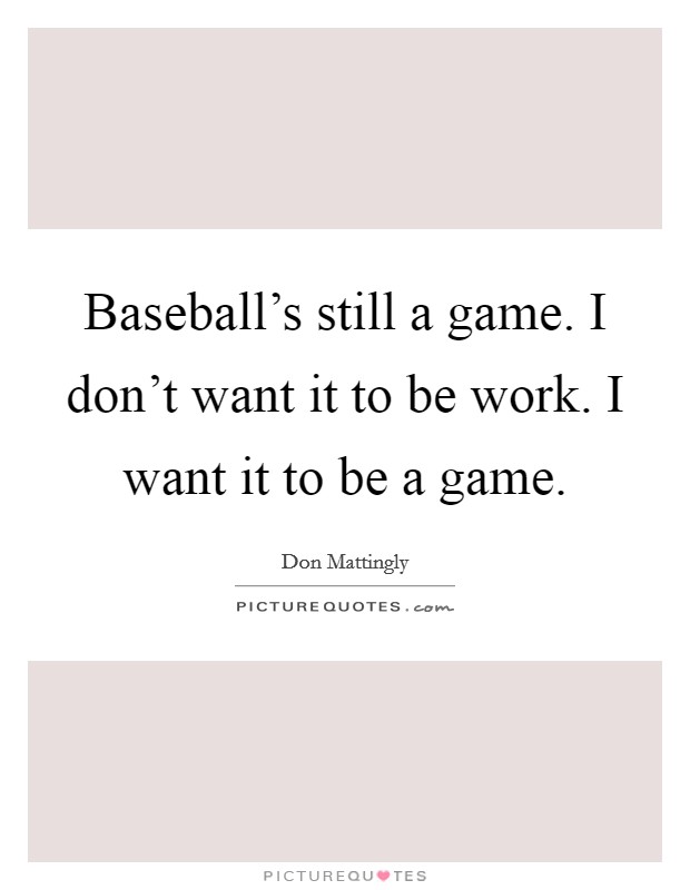 Baseball's still a game. I don't want it to be work. I want it to be a game. Picture Quote #1