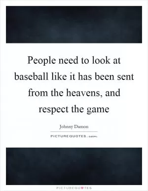 People need to look at baseball like it has been sent from the heavens, and respect the game Picture Quote #1