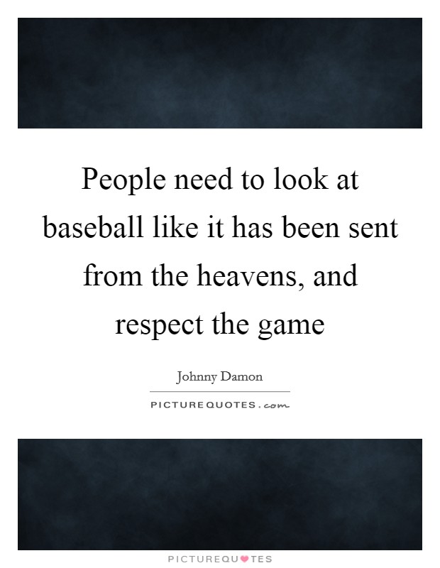 People need to look at baseball like it has been sent from the heavens, and respect the game Picture Quote #1