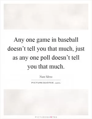 Any one game in baseball doesn’t tell you that much, just as any one poll doesn’t tell you that much Picture Quote #1