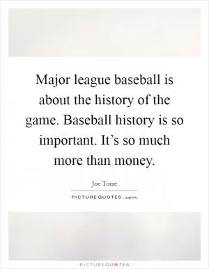 Major league baseball is about the history of the game. Baseball history is so important. It’s so much more than money Picture Quote #1