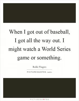 When I got out of baseball, I got all the way out. I might watch a World Series game or something Picture Quote #1