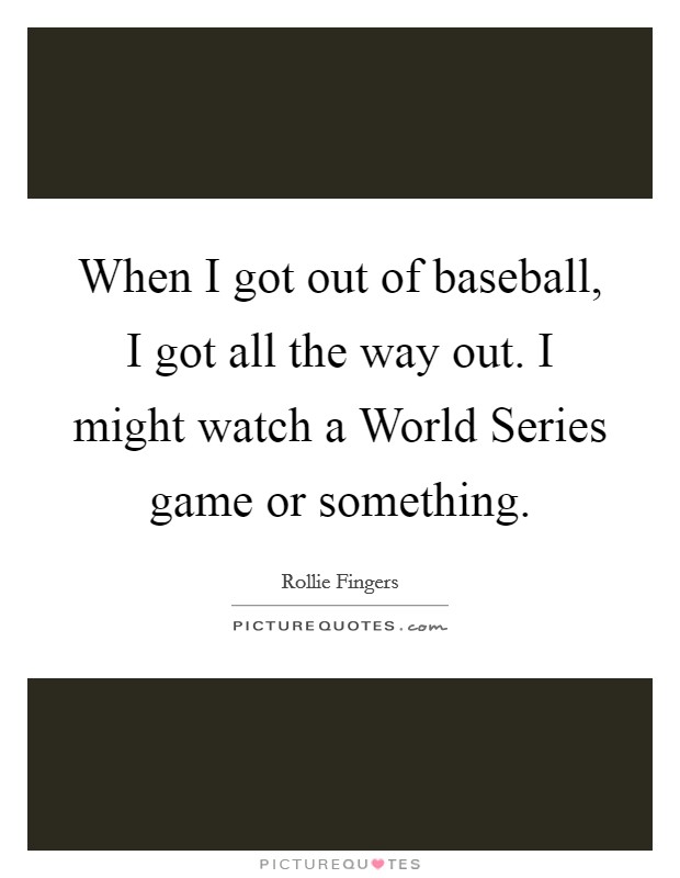 When I got out of baseball, I got all the way out. I might watch a World Series game or something. Picture Quote #1