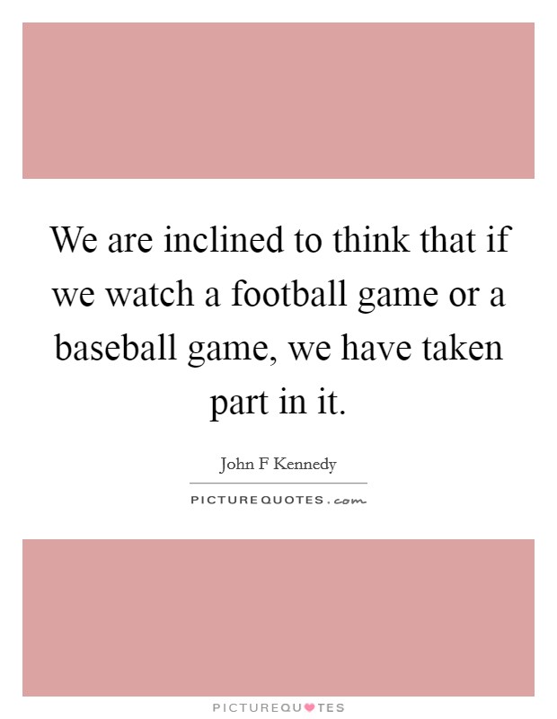 We are inclined to think that if we watch a football game or a baseball game, we have taken part in it. Picture Quote #1