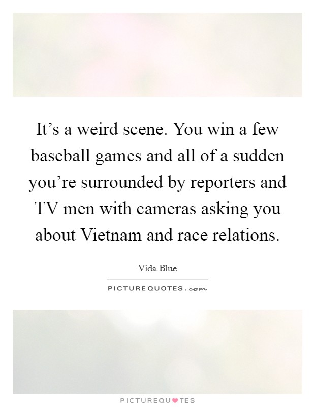 It's a weird scene. You win a few baseball games and all of a sudden you're surrounded by reporters and TV men with cameras asking you about Vietnam and race relations. Picture Quote #1