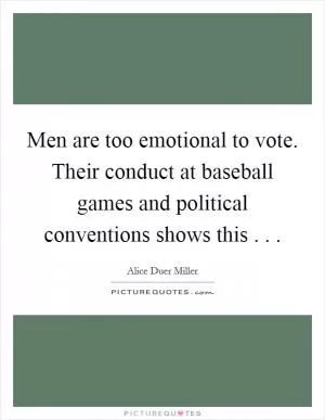 Men are too emotional to vote. Their conduct at baseball games and political conventions shows this . .  Picture Quote #1