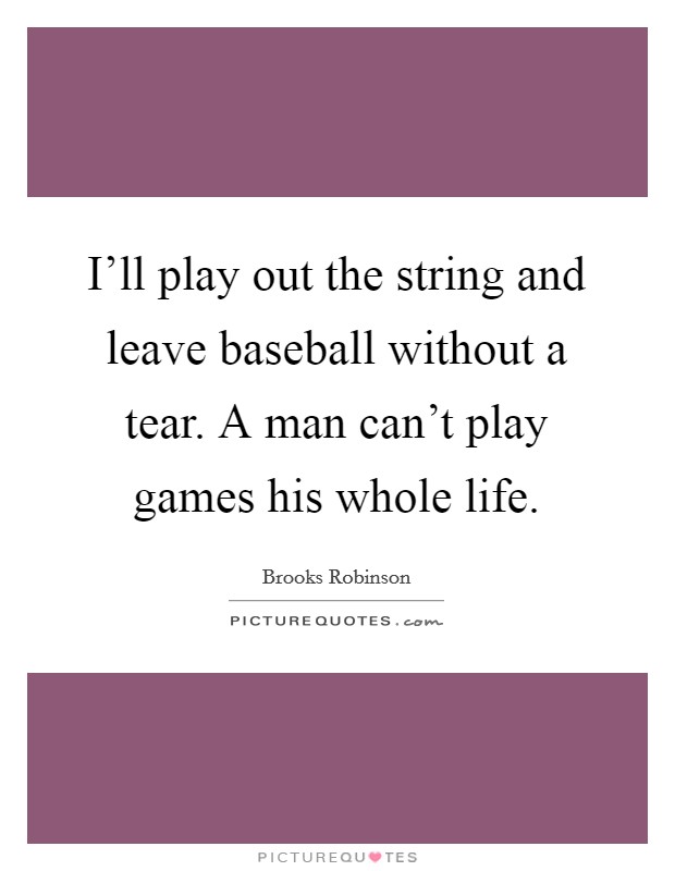 I'll play out the string and leave baseball without a tear. A man can't play games his whole life. Picture Quote #1