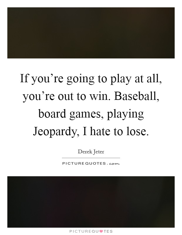 If you're going to play at all, you're out to win. Baseball, board games, playing Jeopardy, I hate to lose. Picture Quote #1