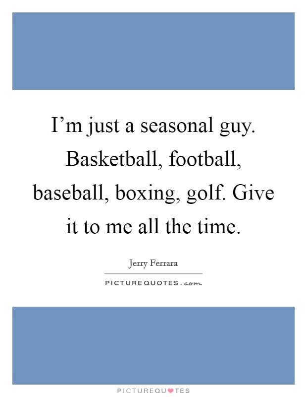 I'm just a seasonal guy. Basketball, football, baseball, boxing, golf. Give it to me all the time. Picture Quote #1