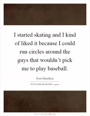 I started skating and I kind of liked it because I could run circles around the guys that wouldn’t pick me to play baseball Picture Quote #1