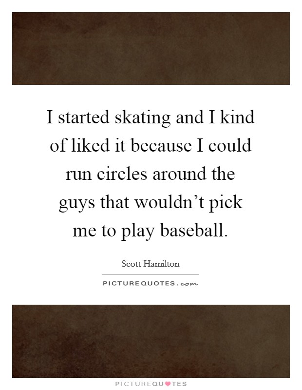 I started skating and I kind of liked it because I could run circles around the guys that wouldn't pick me to play baseball. Picture Quote #1