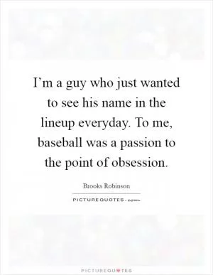 I’m a guy who just wanted to see his name in the lineup everyday. To me, baseball was a passion to the point of obsession Picture Quote #1
