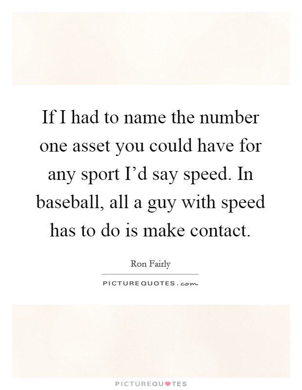 If I had to name the number one asset you could have for any sport I'd say speed. In baseball, all a guy with speed has to do is make contact. Picture Quote #1